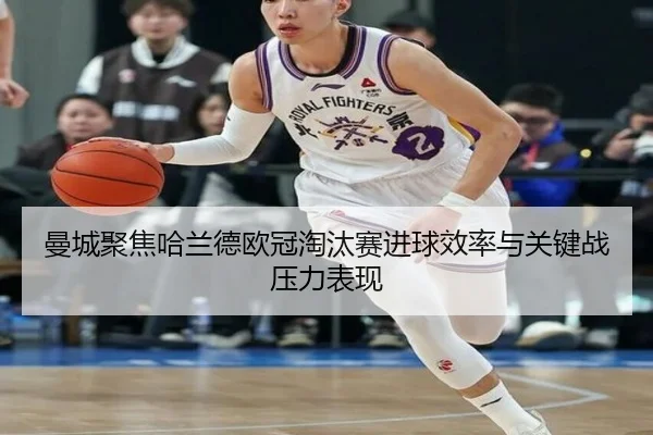曼城聚焦哈兰德欧冠淘汰赛进球效率与关键战压力表现