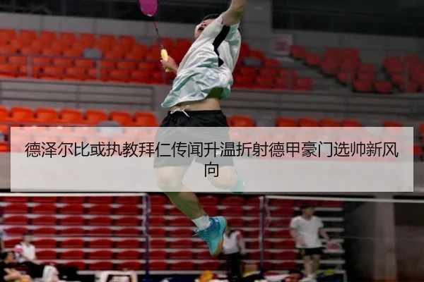 德泽尔比或执教拜仁传闻升温折射德甲豪门选帅新风向