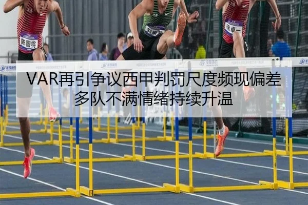 VAR再引争议西甲判罚尺度频现偏差多队不满情绪持续升温