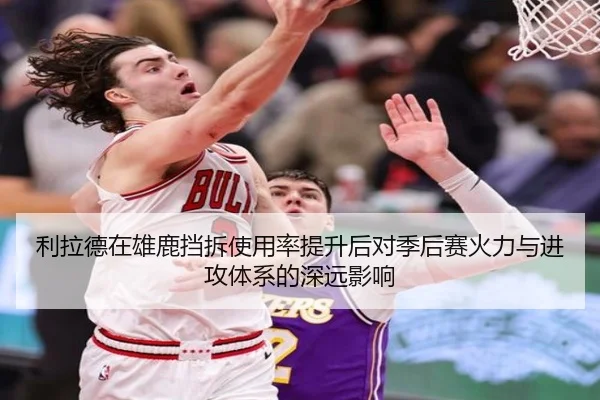 利拉德在雄鹿挡拆使用率提升后对季后赛火力与进攻体系的深远影响