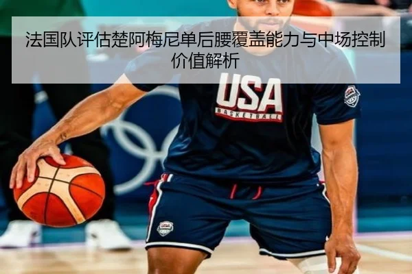 法国队评估楚阿梅尼单后腰覆盖能力与中场控制价值解析