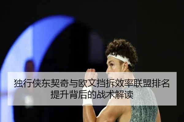 独行侠东契奇与欧文挡拆效率联盟排名提升背后的战术解读