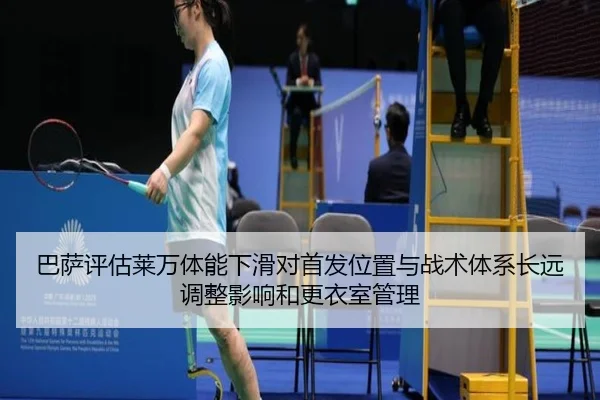 巴萨评估莱万体能下滑对首发位置与战术体系长远调整影响和更衣室管理