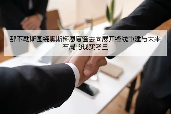 那不勒斯围绕奥斯梅恩夏窗去向展开锋线重建与未来布局的现实考量