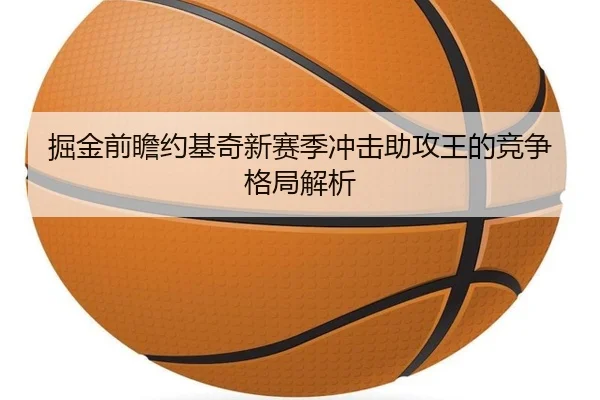 掘金前瞻约基奇新赛季冲击助攻王的竞争格局解析