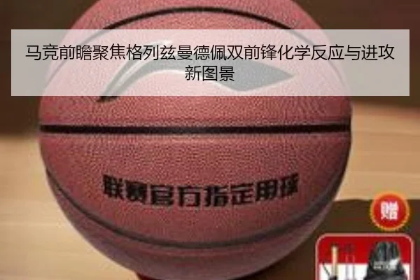马竞前瞻聚焦格列兹曼德佩双前锋化学反应与进攻新图景
