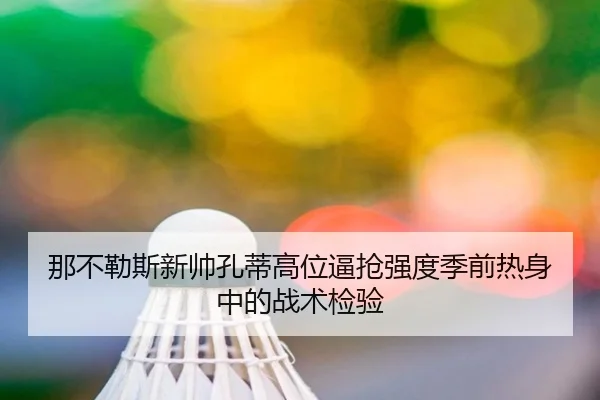 那不勒斯新帅孔蒂高位逼抢强度季前热身中的战术检验