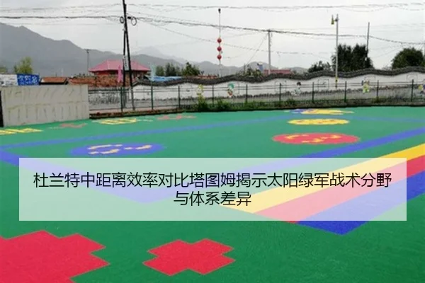 杜兰特中距离效率对比塔图姆揭示太阳绿军战术分野与体系差异