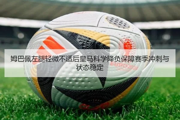 姆巴佩左腿轻微不适后皇马科学降负保障赛季冲刺与状态稳定